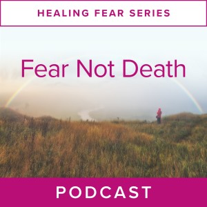Healing Fear Series: Fear Not Death