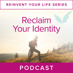 Reinvent Your Life Series: Reclaim Your Identity