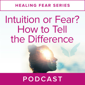 Healing Fear Series: Intuition or Fear? How to Tell the Difference
