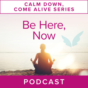 Calm Down, Come Alive Series: Be Here, Now