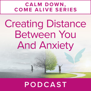 Calm Down, Come Alive Series: Creating Distance Between You and Anxiety