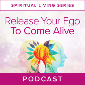 Spiritual Living Series:  Release Your Ego To Come Alive