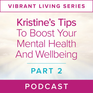 Vibrant Living Series: Kristine’s Tips To Boost Your Mental Health And Wellbeing (Part 2)