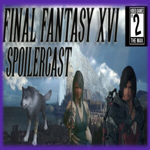 Video Games 2 the MAX: Final Fantasy XVI Spoilercast