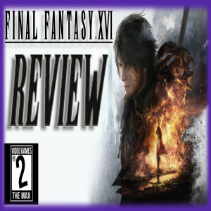 Video Games 2 the MAX:  Final Fantasy XVI Review, Xbox vs. FTC Heats Up! # 356