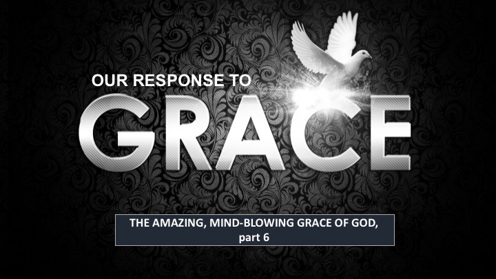 OUR RESPONSE TO GRACE: The Mind-Blowing Amazing Grace of God, pt. 6