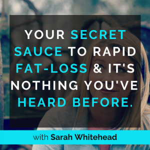 18.  Your Secret Sauce to Rapid Fat-Loss & It’s Nothing You’ve Heard Before