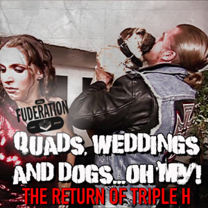 The Fuderation Ep. 280 - Quads, Weddings and Dogs...Oh My!: The Return of Triple H