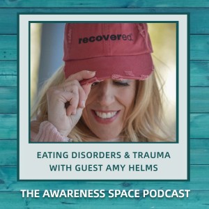 Epi 56 - Eating Disorders & Trauma - Amy Helms - The Awareness Space Podcast