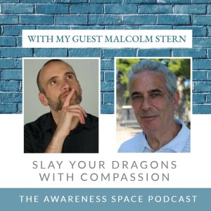 Epi 11 - Slay Your Dragons With Compassion - with guest Malcolm Stern - The Awareness Space Podcast