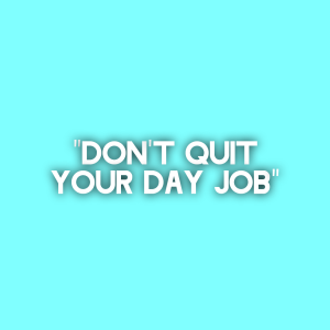 Don't quit your day job