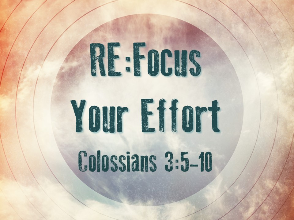 Colossians 3:5-10 Re:Focus Your Effort