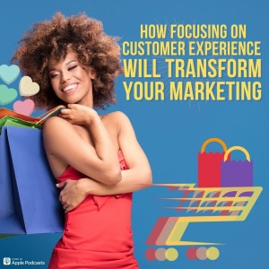 How Focusing on Customer Experience Will Transform Your Marketing