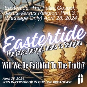 Eastertide, The False Gospel: Jesus Versus Religion: Part 3, (Message Only) April 28, 2024