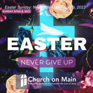 Easter Sunday: Never Give Up (Message Only)– April 9, 2023