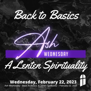 Ash Wednesday - Back To Basics, A Lenten Spirituality – February 22, 2023
