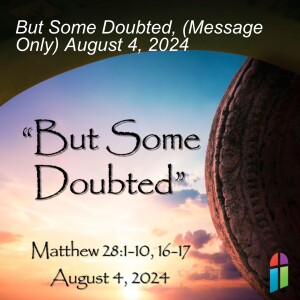 But Some Doubted, (Message Only) August 4, 2024