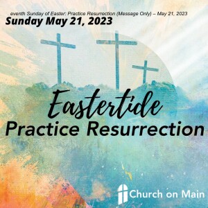 Seventh Sunday of Easter: Practice Resurrection (Message Only) – May 21, 2023