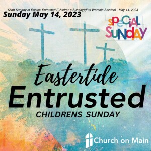 Sixth Sunday of Easter: Entrusted (Children’s Sunday)(Full Worship Service)– May 14, 2023