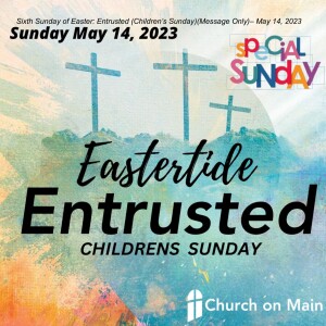 Sixth Sunday of Easter: Entrusted (Children’s Sunday) (Message Only)– May 14, 2023