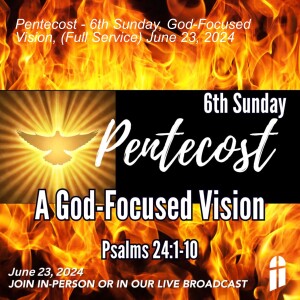 Pentecost - 6th Sunday, God-Focused Vision, (Full Service) June 23, 2024