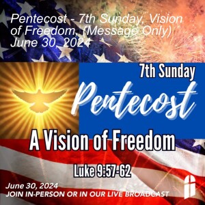 Pentecost - 7th Sunday, Vision of Freedom, (Message Only) June 30, 2024