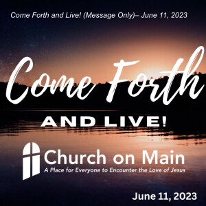 Come Forth and Live! (Message Only) – June 11, 2023