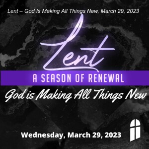 Lent – God Is Making All Things New, March 29, 2023