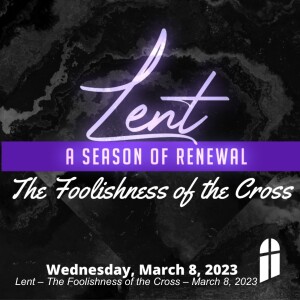 Lent – The Foolishness of the Cross – March 8, 2023
