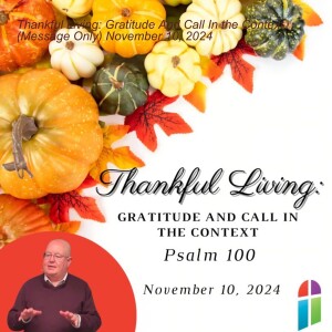 Thankful Living: Gratitude And Call In the Context, (Message Only) November 10, 2024