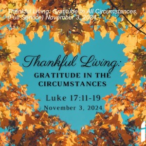 Thankful Living: Gratitude In All Circumstances, (Full Service) November 3, 2024