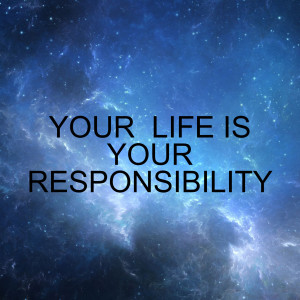 YOUR  LIFE IS YOUR RESPONSIBILITY