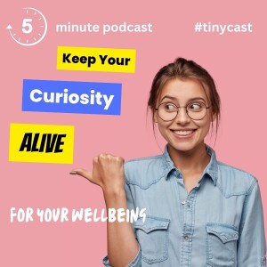Keep Your Curiosity Alive for Improved Wellbeing – Tinycast #26