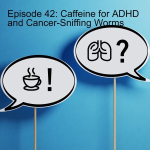 Episode 42: Caffeine for ADHD and Cancer-Sniffing Worms