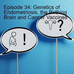 Episode 34: Genetics of Endometriosis, the Birthing Brain and Cancer Vaccines