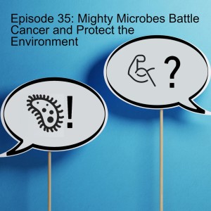 Episode 35: Mighty Microbes Battle Cancer and Protect the Environment