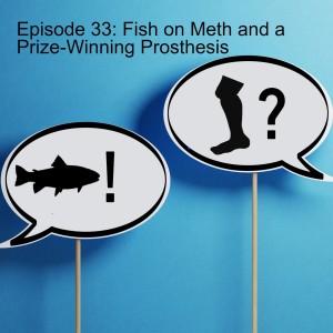 Episode 33: Fish on Meth and a Prize-Winning Prosthesis