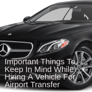 Important Things To Keep In Mind While Hiring A Vehicle For Airport Transfer