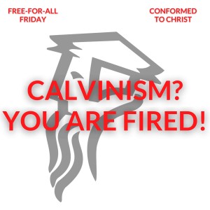 Calvinism? You Are Fired! — Free-for-All Friday