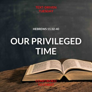 Our Privileged Time – Hebrews 11:32-40 – Text-Driven Tuesday