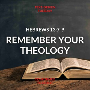 Hebrews 13:7-9 ”Remember Your Theology” Text-Driven Tuesday