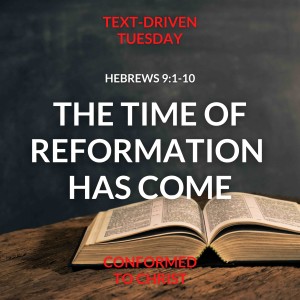 The Time of Reformation Has Come – Hebrews 9:1-10: Text-Driven Tuesday