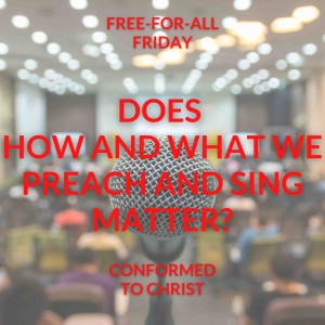 Does How and What We Preach and Sing Matter? — Free-for-All Friday
