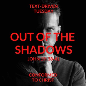 Out of the Shadows — Text-Driven Tuesday: John 19:38-41