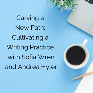 Cultivating a Writing Practice: A conversation with Sofia Wren and Andrea Hylen
