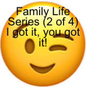 Family Life Series (2 of 4) I got it, you got it!