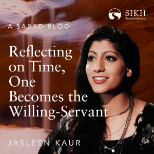 Reflecting on Time, One Becomes the Willing-Servant: Jasleen Kaur | The Sikh Cast | SikhRI