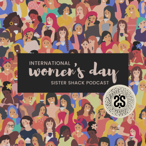 Sister Shack Podcast - International Women’s Day, 2023