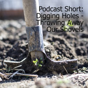 Podcast Short: Digging Holes - Throwing Away Our Shovels