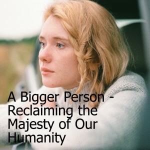 ”Perspectives For a Culture in Crisis:” A Bigger Person - Reclaiming the Majesty of Our Humanity